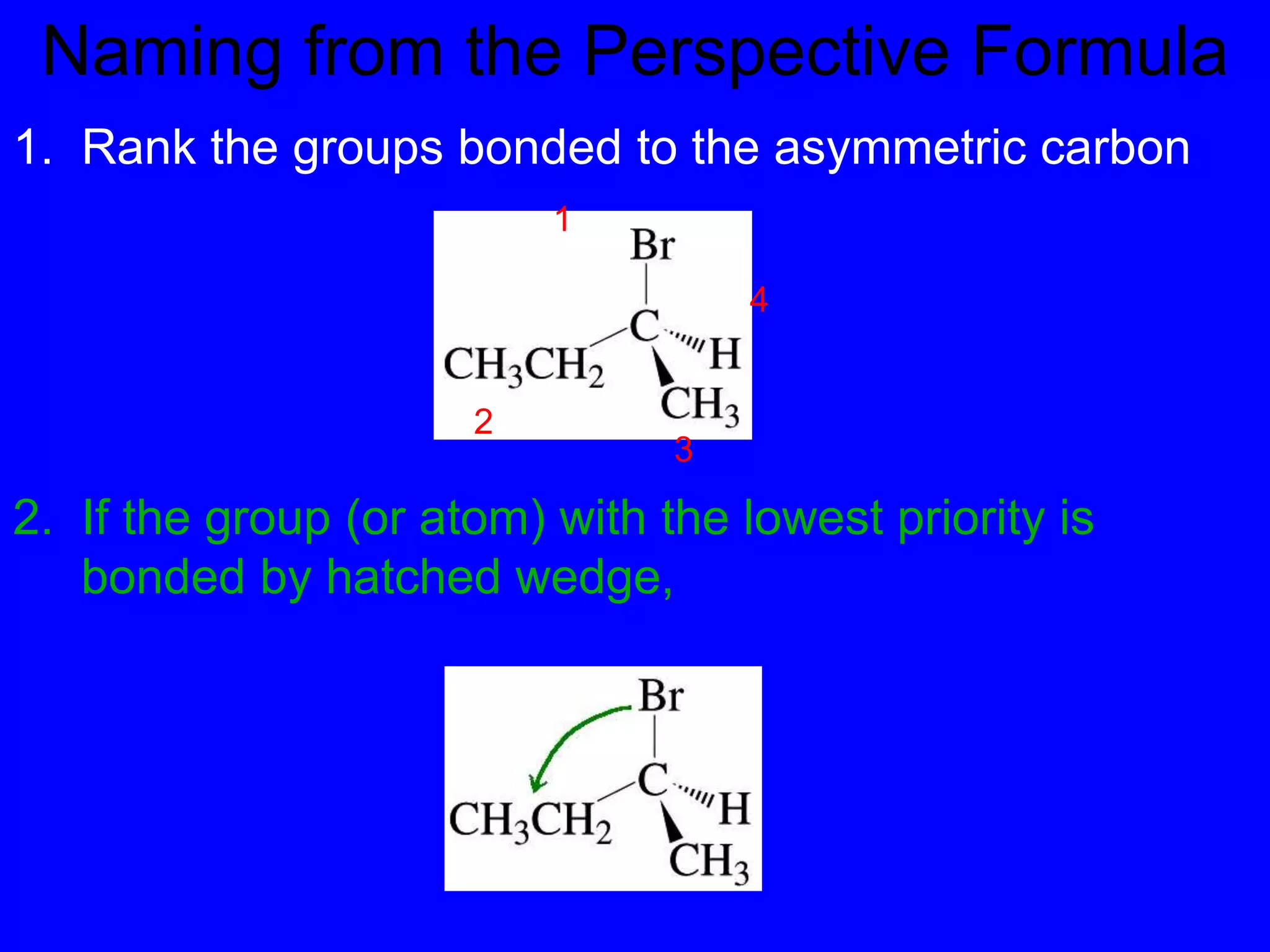 Naming from the Perspective Formula
1
2
3
4
1. Rank the groups bonded to the asymmetric carbon
2. If the group (or atom) with the lowest priority is
bonded by hatched wedge,
 