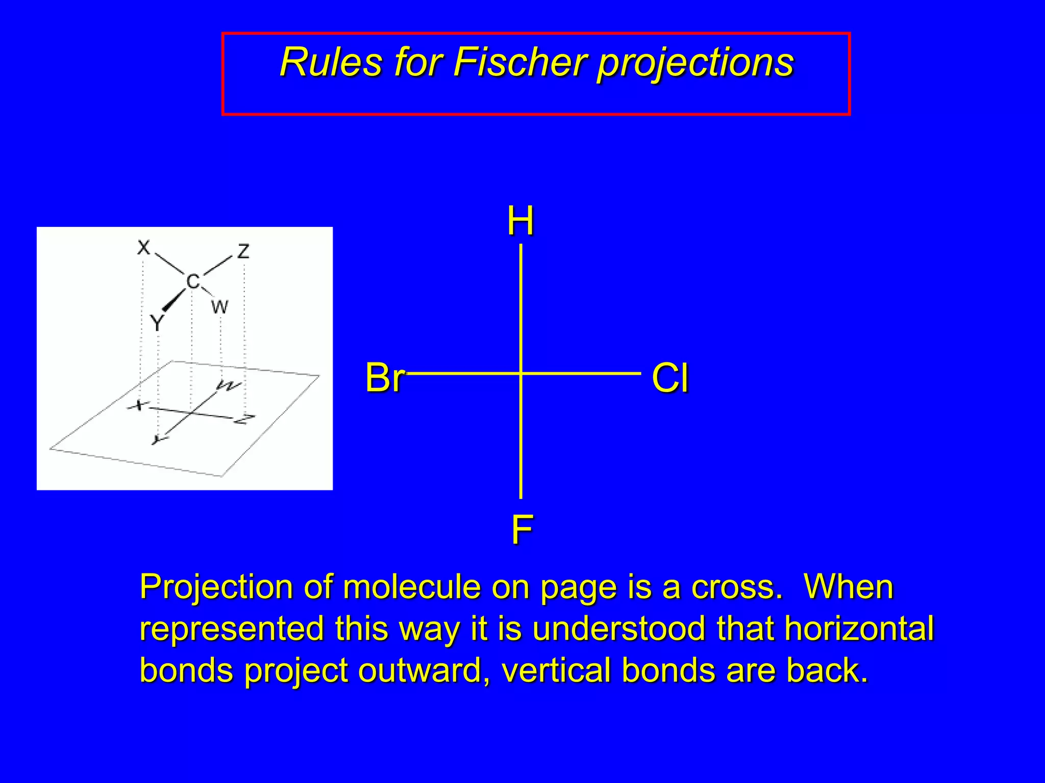 Rules for Fischer projections
Projection of molecule on page is a cross. When
represented this way it is understood that horizontal
bonds project outward, vertical bonds are back.
Br Cl
F
H
 