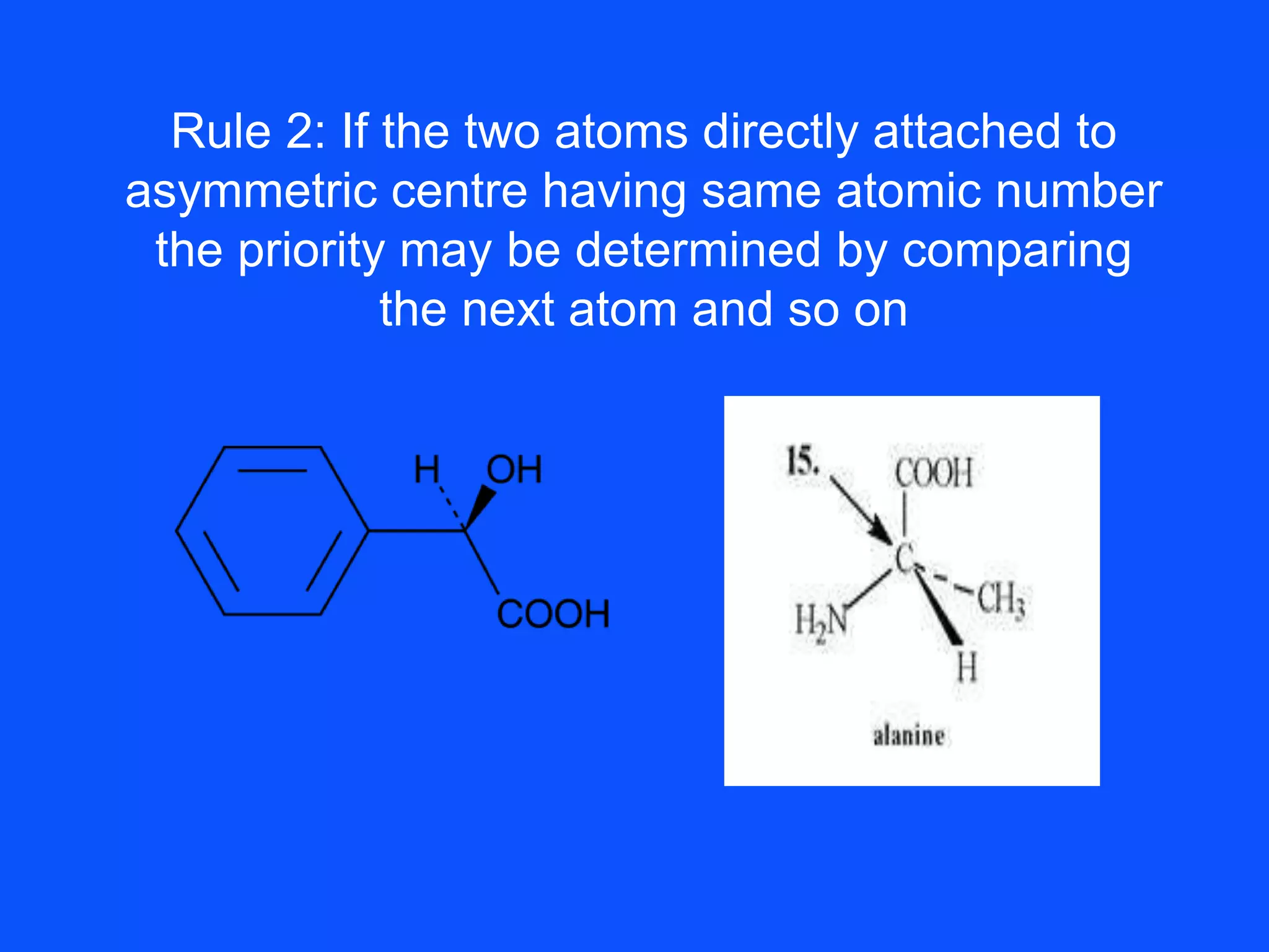 Rule 2: If the two atoms directly attached to
asymmetric centre having same atomic number
the priority may be determined by comparing
the next atom and so on
 