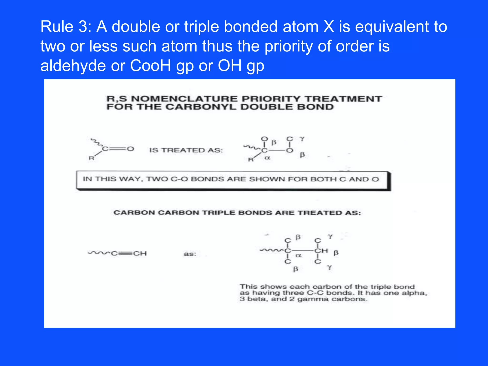 Rule 3: A double or triple bonded atom X is equivalent to
two or less such atom thus the priority of order is
aldehyde or CooH gp or OH gp
 
