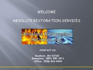 WELCOME
ABSOLUTE RESTORATION SERVICES
CONTACT US:
Raynham, MA 02768
Emergency: (855) 855-3911
Office: (508) 824-4444
Website - http://www.absolute911.com
 