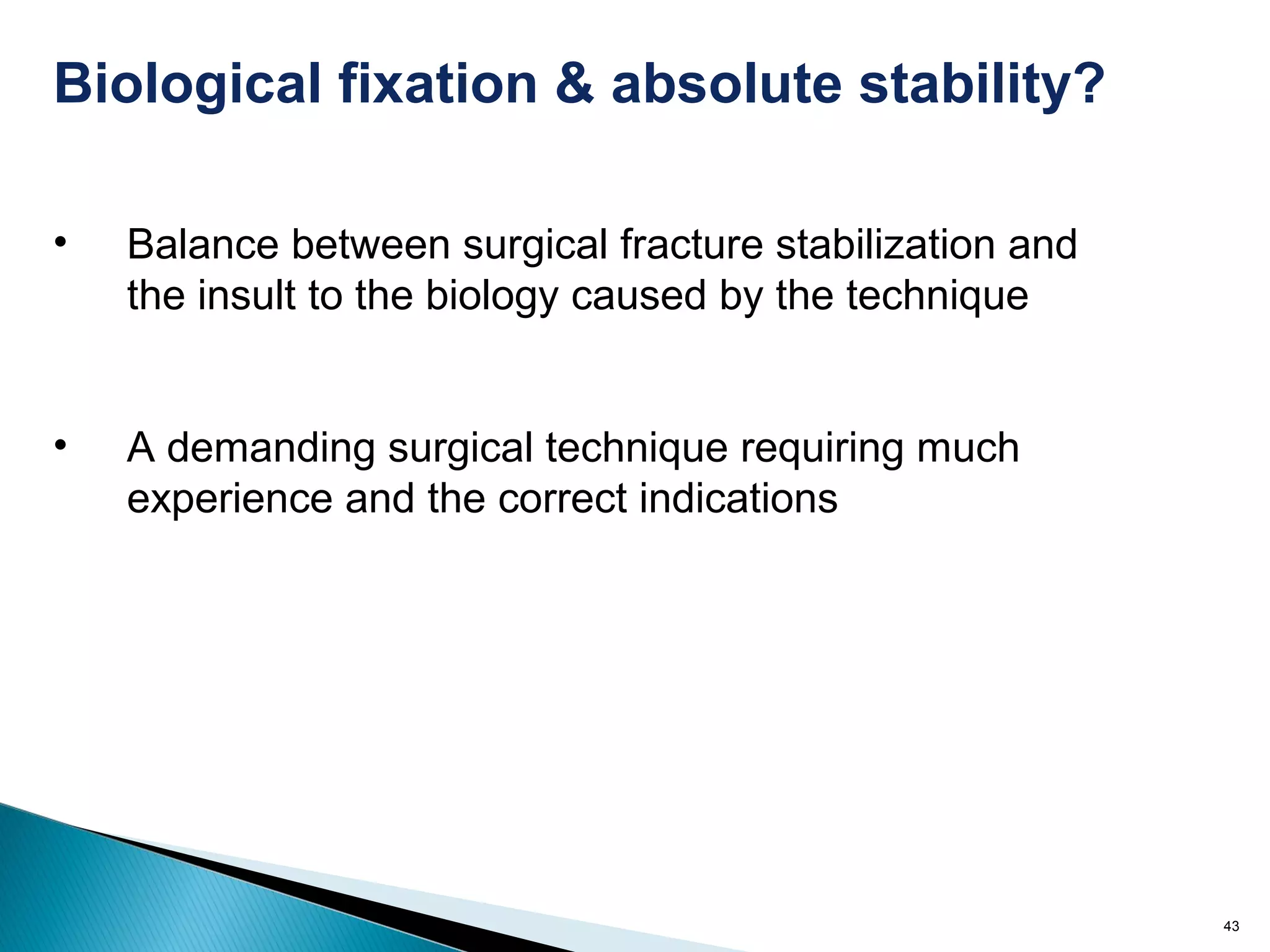 43
Biological fixation & absolute stability?
• Balance between surgical fracture stabilization and
the insult to the biology caused by the technique
• A demanding surgical technique requiring much
experience and the correct indications
 