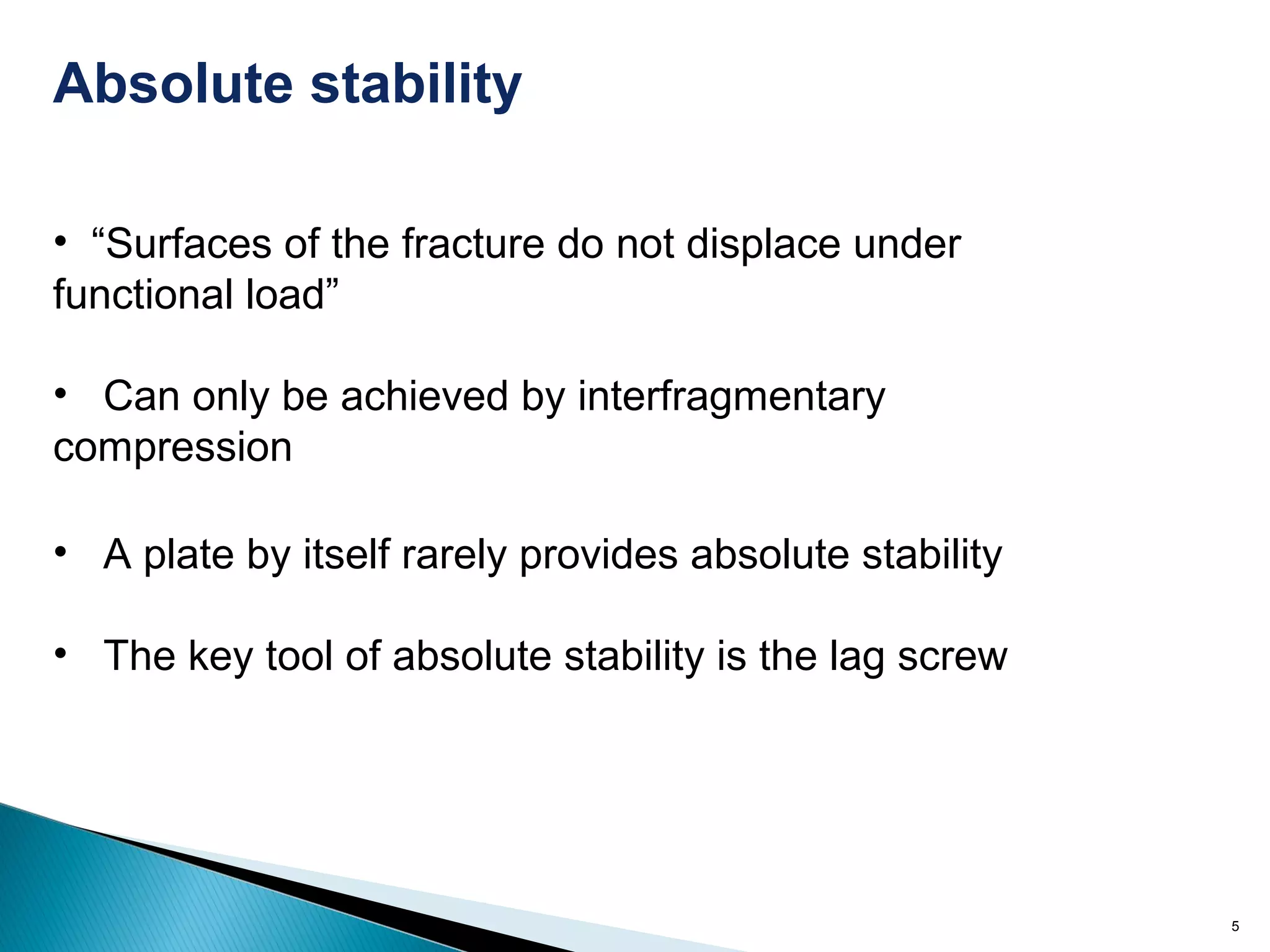 5
• “Surfaces of the fracture do not displace under
functional load”
• Can only be achieved by interfragmentary
compression
Absolute stability
• A plate by itself rarely provides absolute stability
• The key tool of absolute stability is the lag screw
 