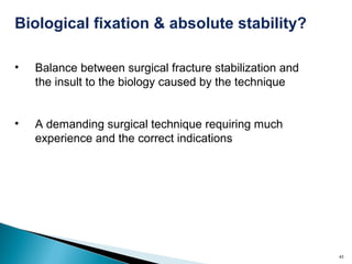 43
Biological fixation & absolute stability?
• Balance between surgical fracture stabilization and
the insult to the biology caused by the technique
• A demanding surgical technique requiring much
experience and the correct indications
 