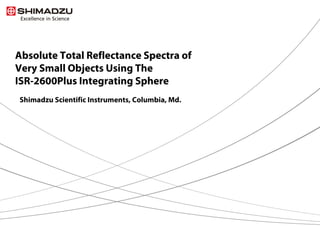 Absolute Total Reflectance Spectra of
Very Small Objects Using The
ISR-2600Plus Integrating Sphere
Shimadzu Scientific Instruments, Columbia, Md.
 