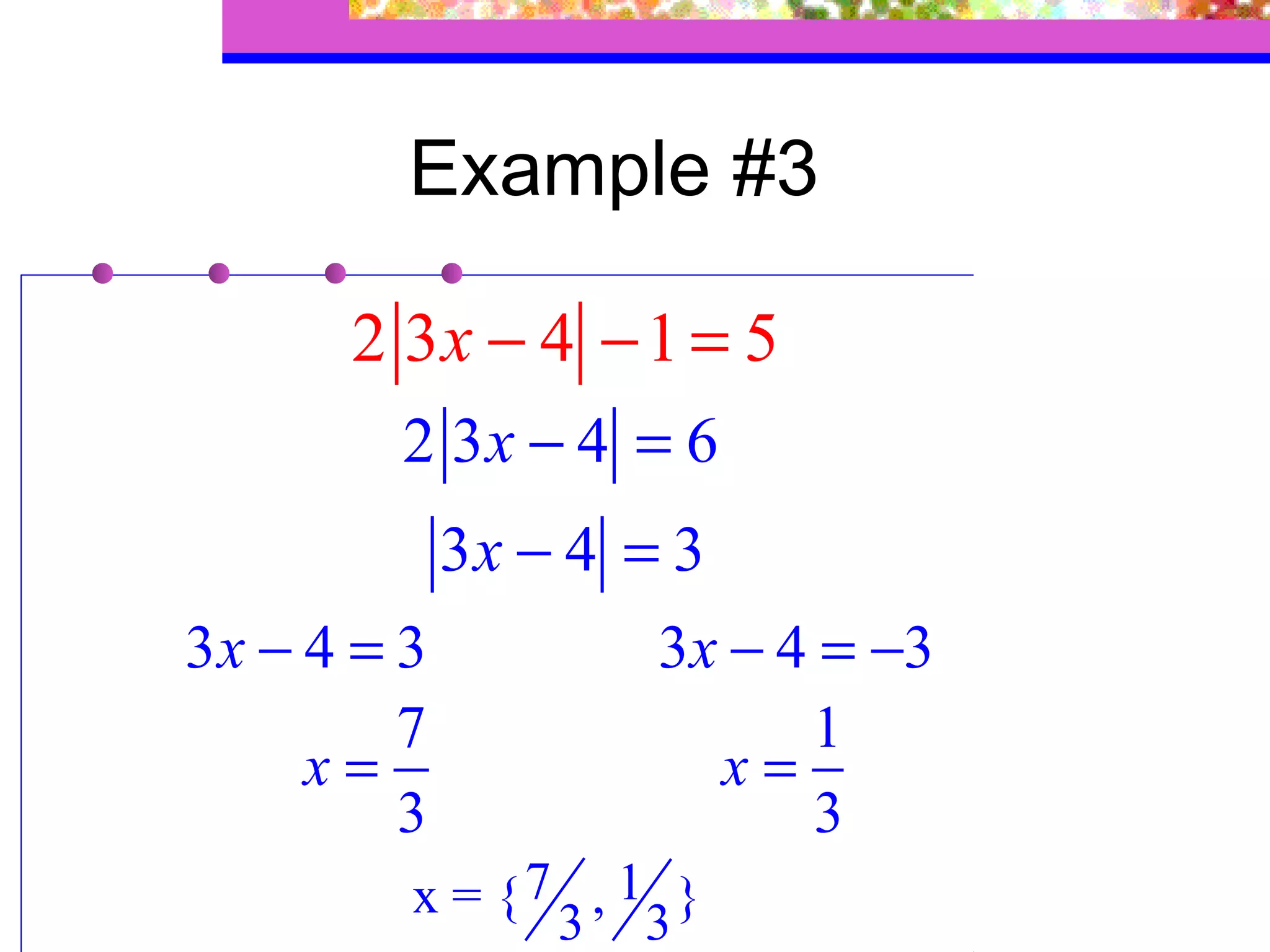 Example #3

      2 3x − 4 − 1 = 5
        2 3x − 4 = 6
             3x − 4 = 3
3x − 4 = 3           3x − 4 = −3
         7                 1
     x=                x=
         3                 3
         x = {7 , 1 }
               3 3
 