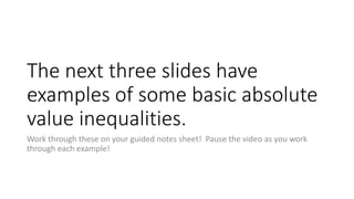 The next three slides have
examples of some basic
absolute value inequalities.
Work through these on your guided notes sheet!
 