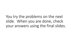 You try the problems on the next
slide. When you are done, check
your answers using the final
slides.
 