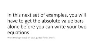 In this next set of examples, you
will have to get the absolute value
bars alone before you can write
your two equations!
Work through these on your guided notes sheet!
 