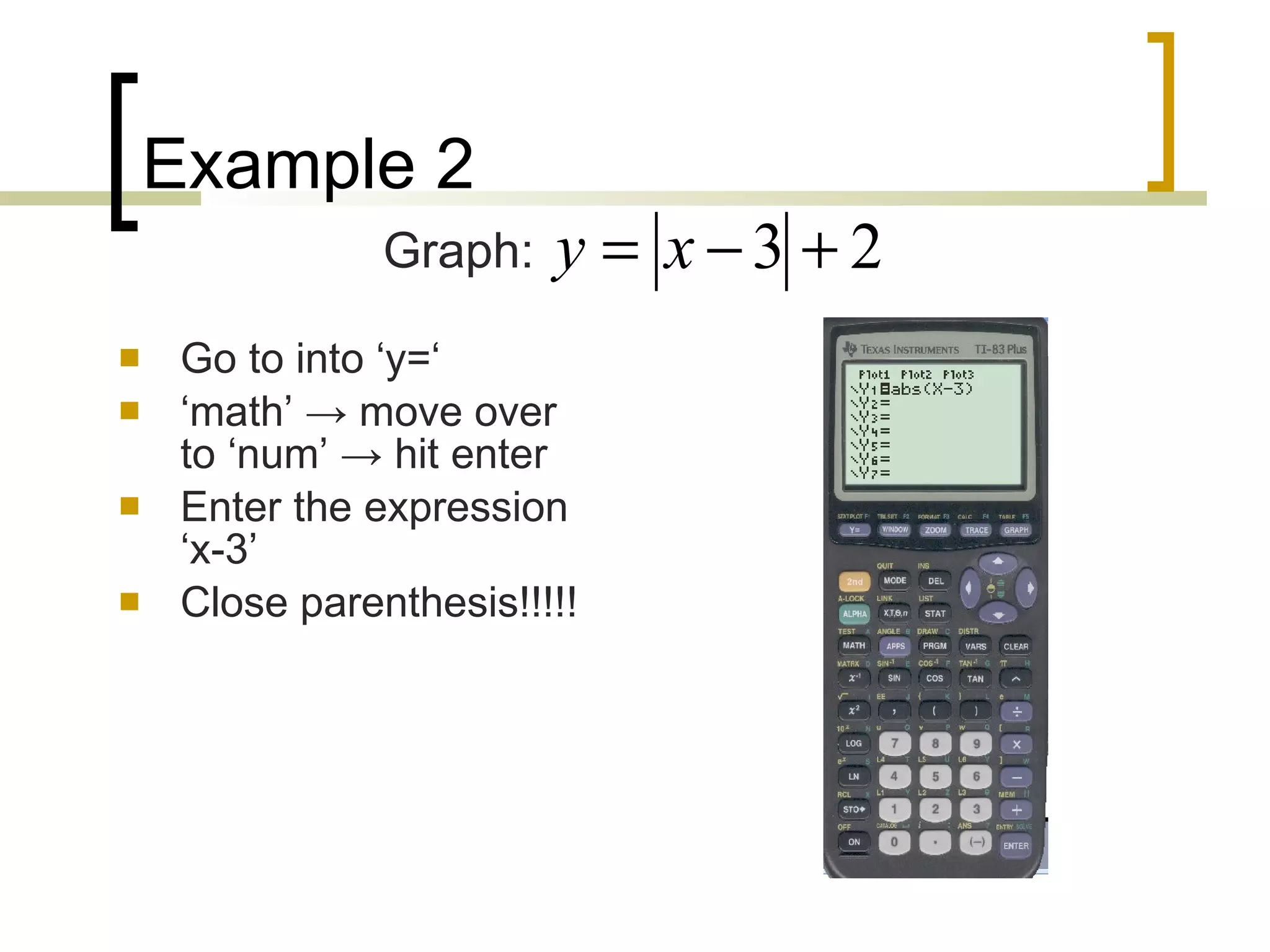 Example 2 Go to into ‘y=‘ ‘ math’  -> move over to ‘num’ -> hit enter Enter the expression ‘x-3’ Close parenthesis!!!!! Graph: 