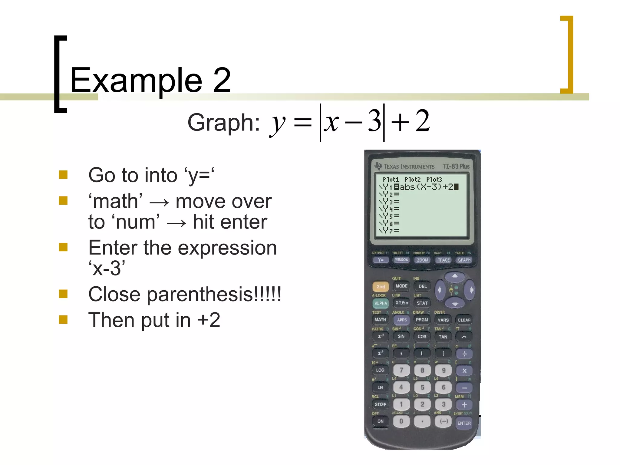 Example 2 Go to into ‘y=‘ ‘ math’  -> move over to ‘num’ -> hit enter Enter the expression ‘x-3’ Close parenthesis!!!!! Then put in +2 Graph: 