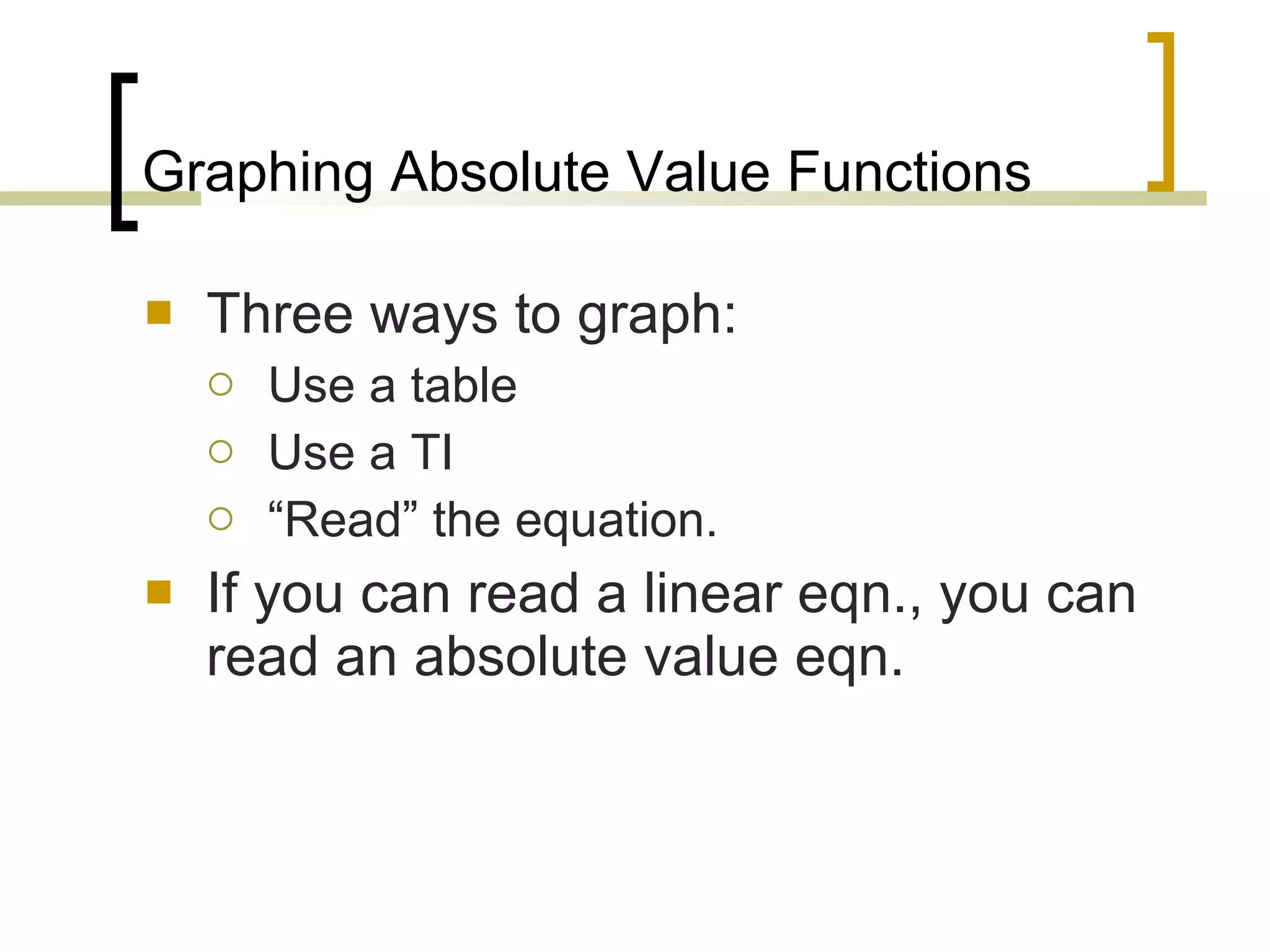 Graphing Absolute Value Functions Three ways to graph: Use a table Use a TI “ Read” the equation. If you can read a linear eqn., you can read an absolute value eqn. 