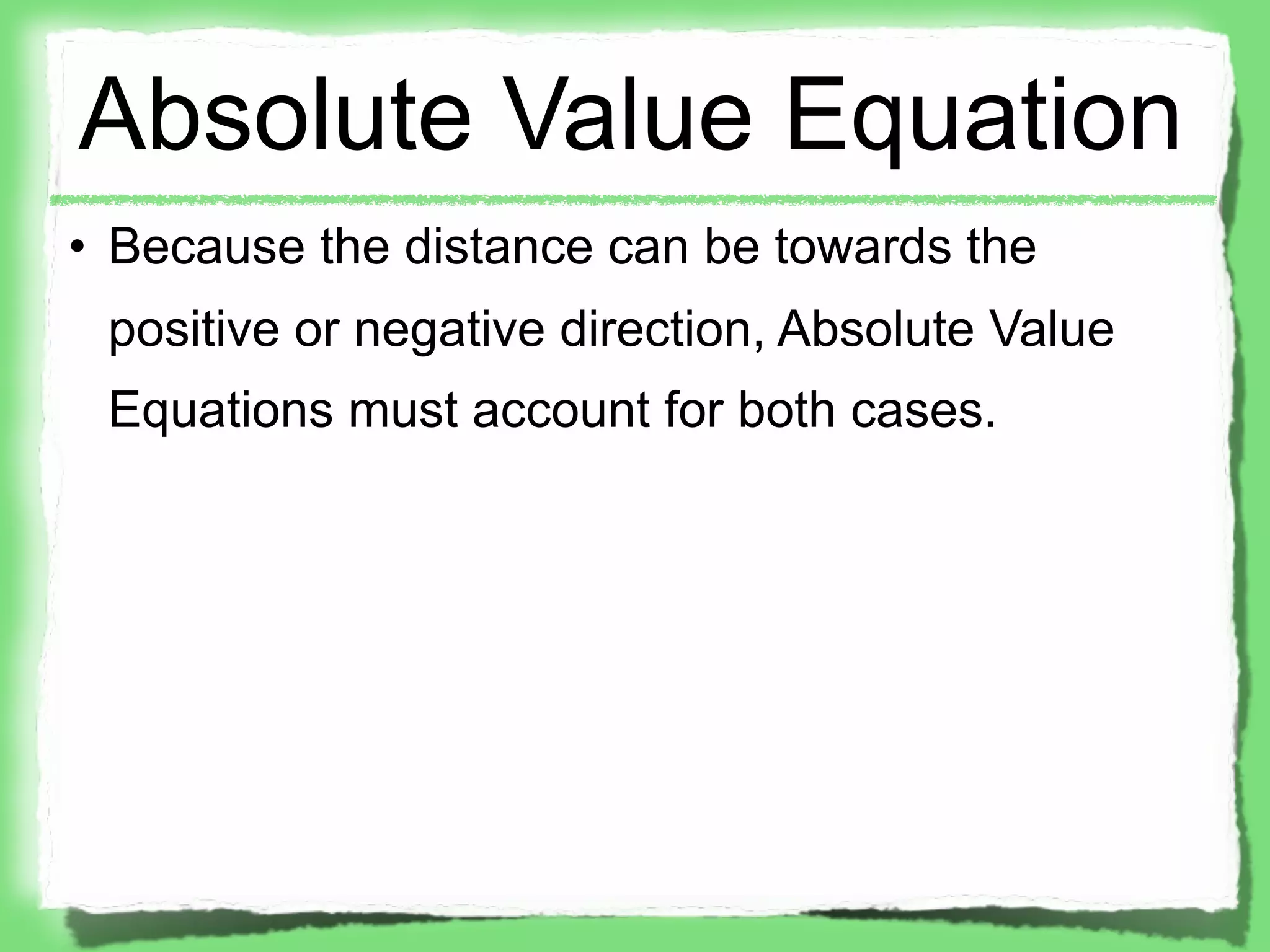 Absolute Value Equation
• Because the distance can be towards the
 positive or negative direction, Absolute Value
 Equations must account for both cases.
 