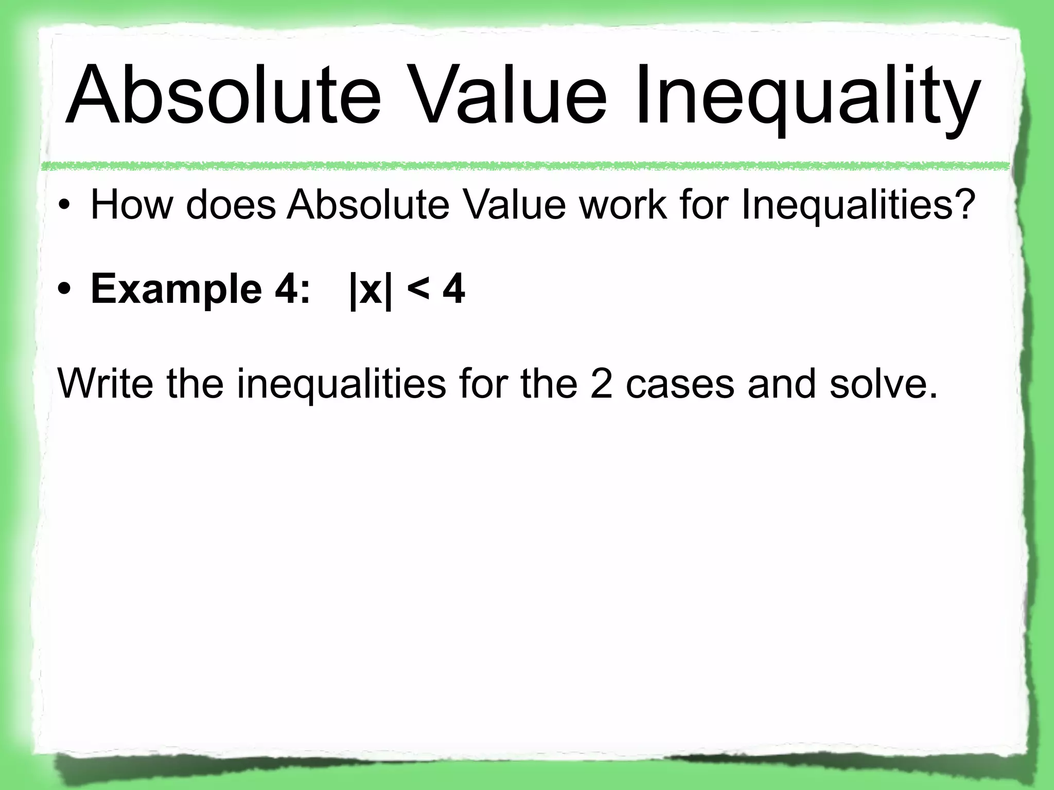 Absolute Value Inequality
• How does Absolute Value work for Inequalities?
• Example 4: |x| < 4

Write the inequalities for the 2 cases and solve.
 