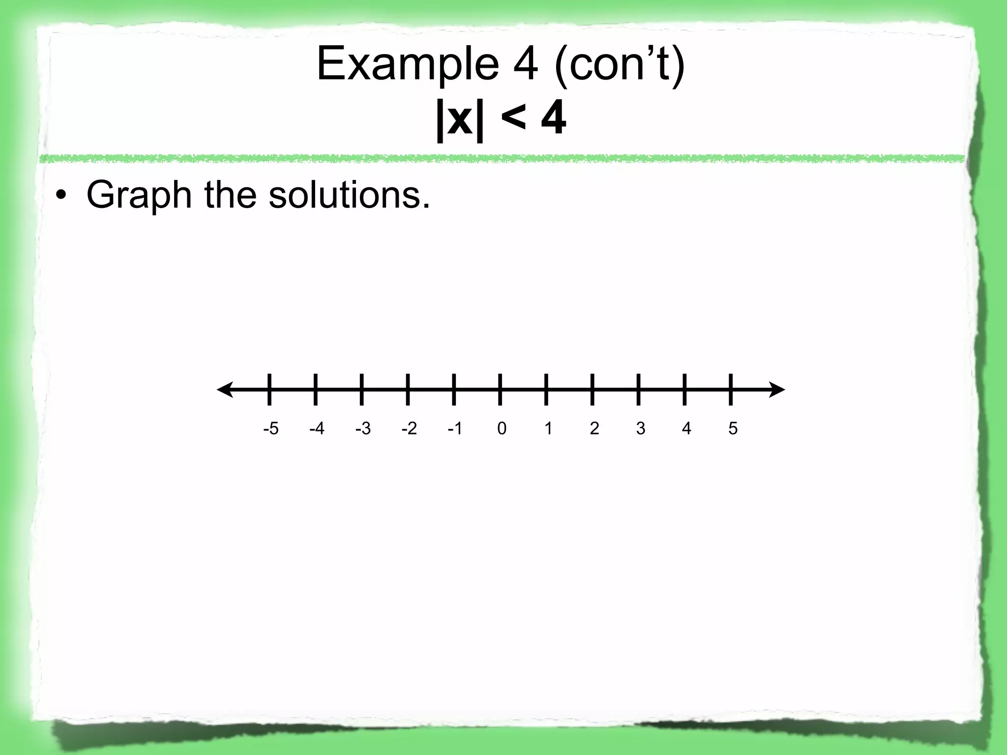 Example 4 (con’t)
                     |x| < 4
• Graph the solutions.




            -5   -4   -3   -2   -1   0   1   2   3   4   5
 