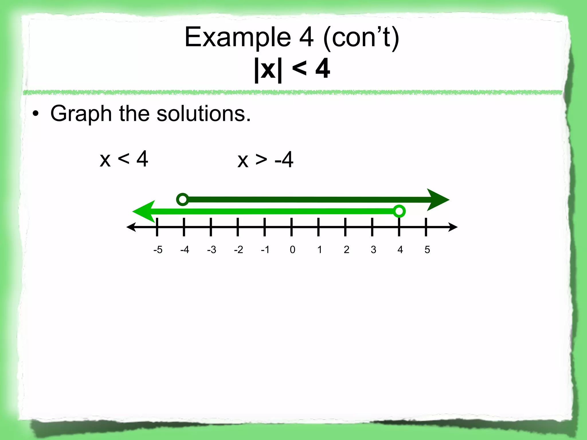Example 4 (con’t)
                     |x| < 4
• Graph the solutions.

      x<4                  x > -4


            -5   -4   -3   -2   -1   0   1   2   3   4   5
 