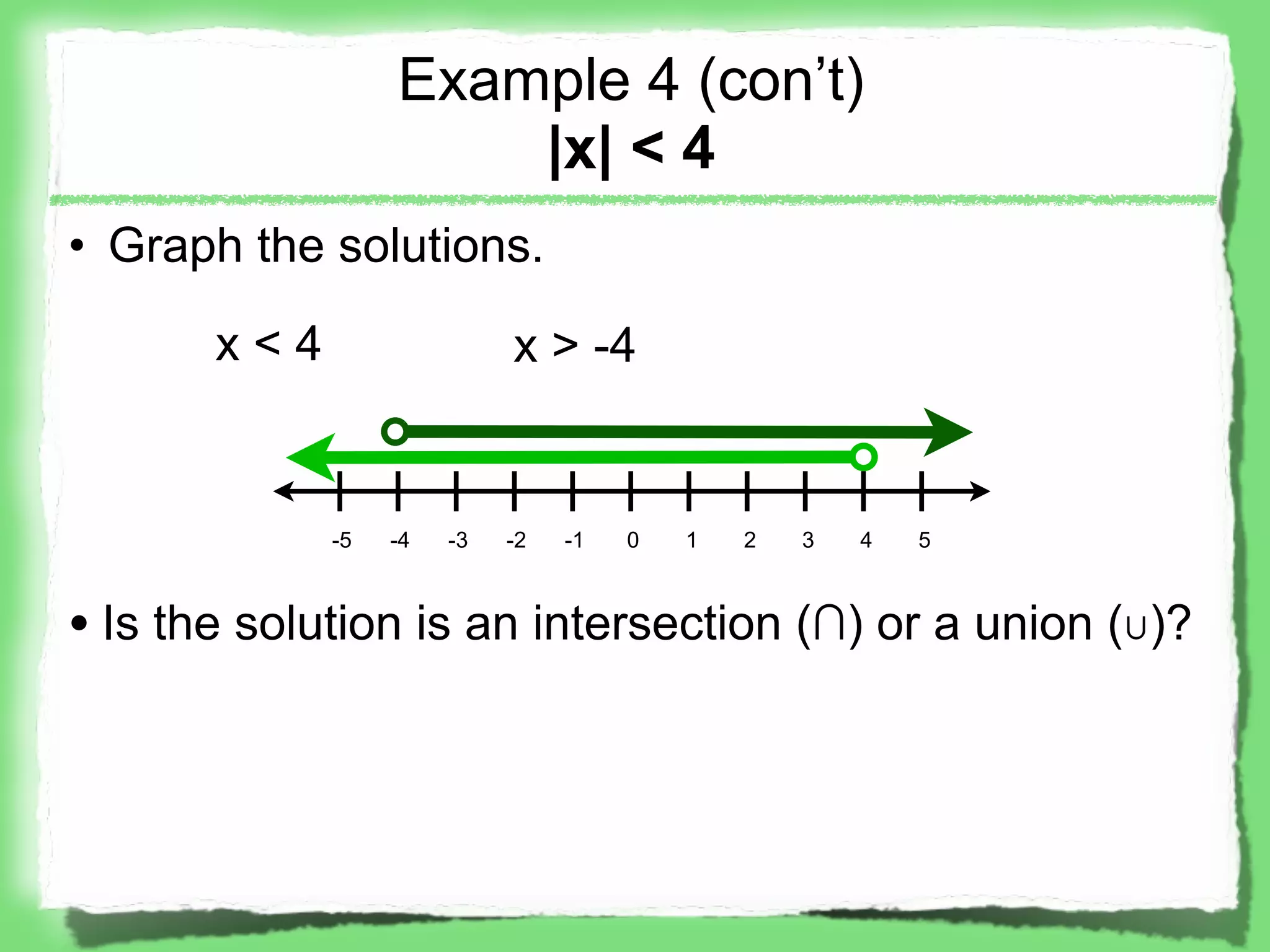 Example 4 (con’t)
                      |x| < 4
• Graph the solutions.

       x<4                  x > -4


             -5   -4   -3   -2   -1   0   1   2   3   4   5



• Is the solution is an intersection (∩) or a union (∪)?
 