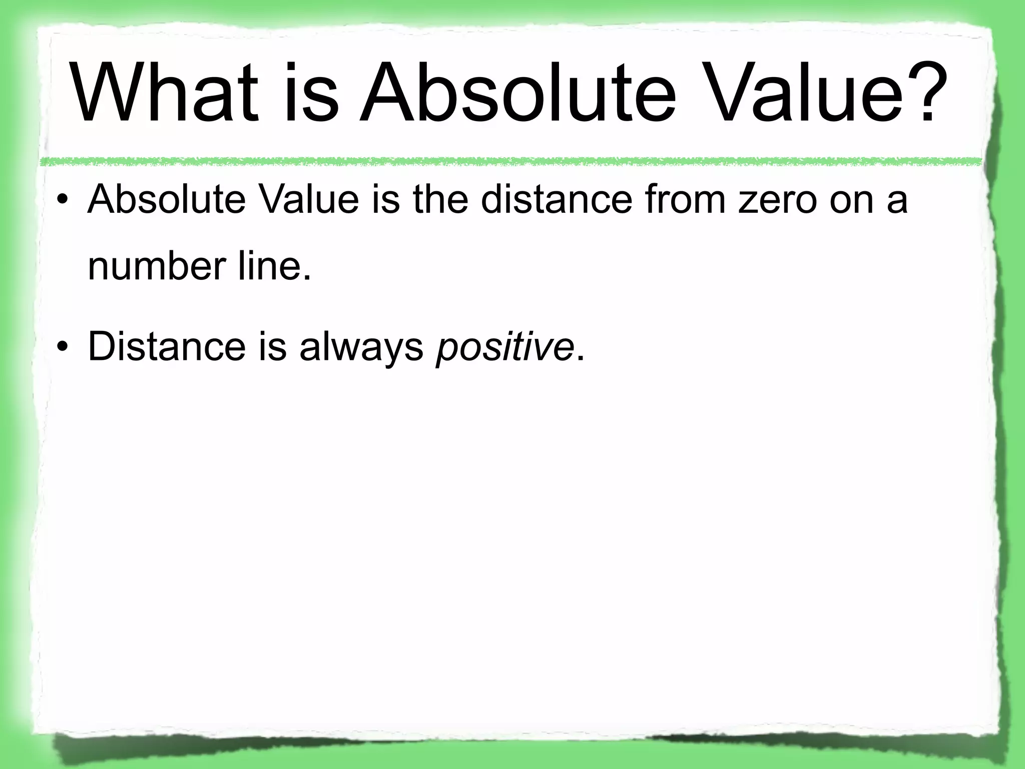 What is Absolute Value?
• Absolute Value is the distance from zero on a
 number line.
• Distance is always positive.
 