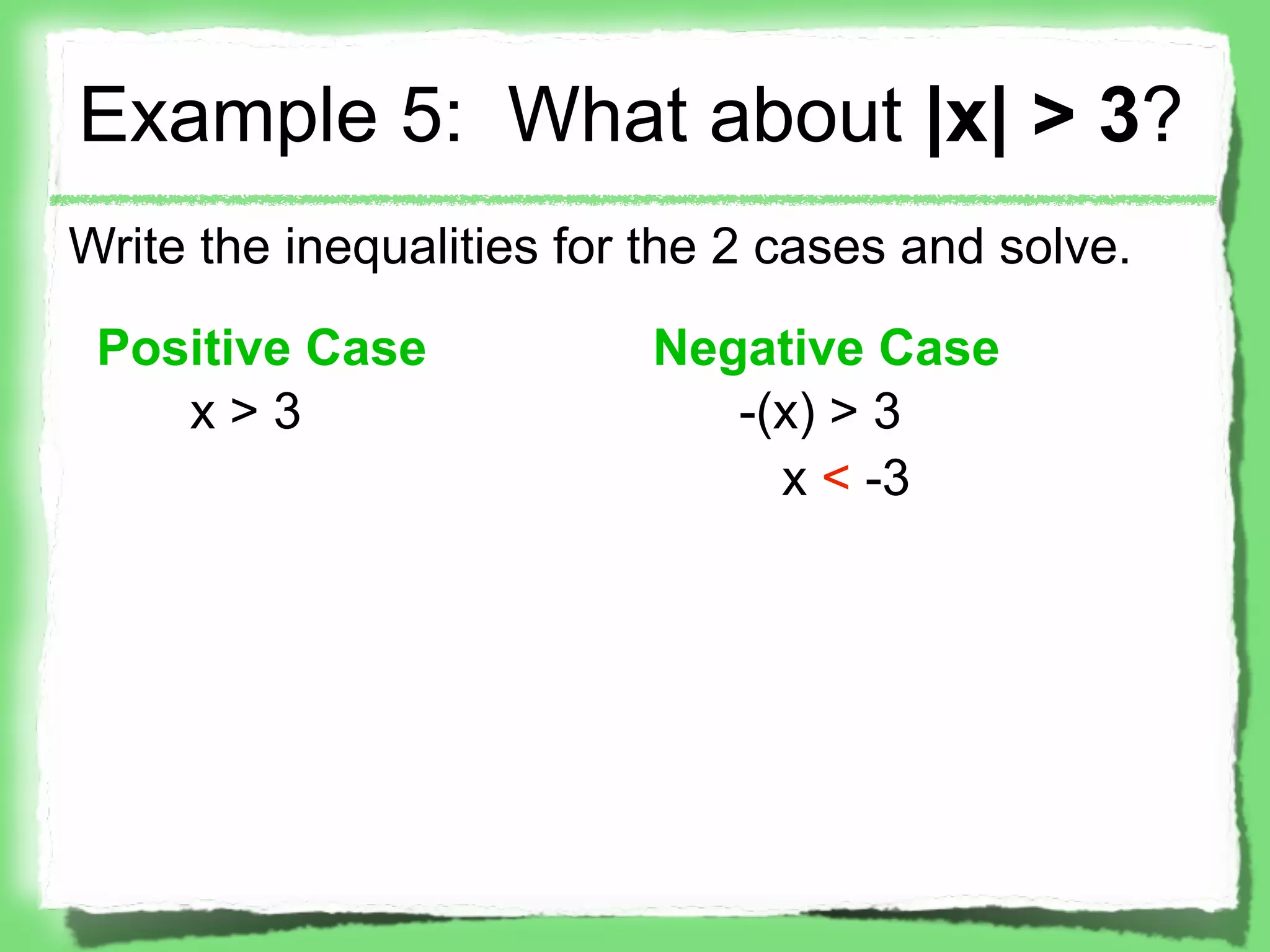 Example 5: What about |x| > 3?
Write the inequalities for the 2 cases and solve.

 Positive Case            Negative Case
    x>3                      -(x) > 3
                               x < -3
 