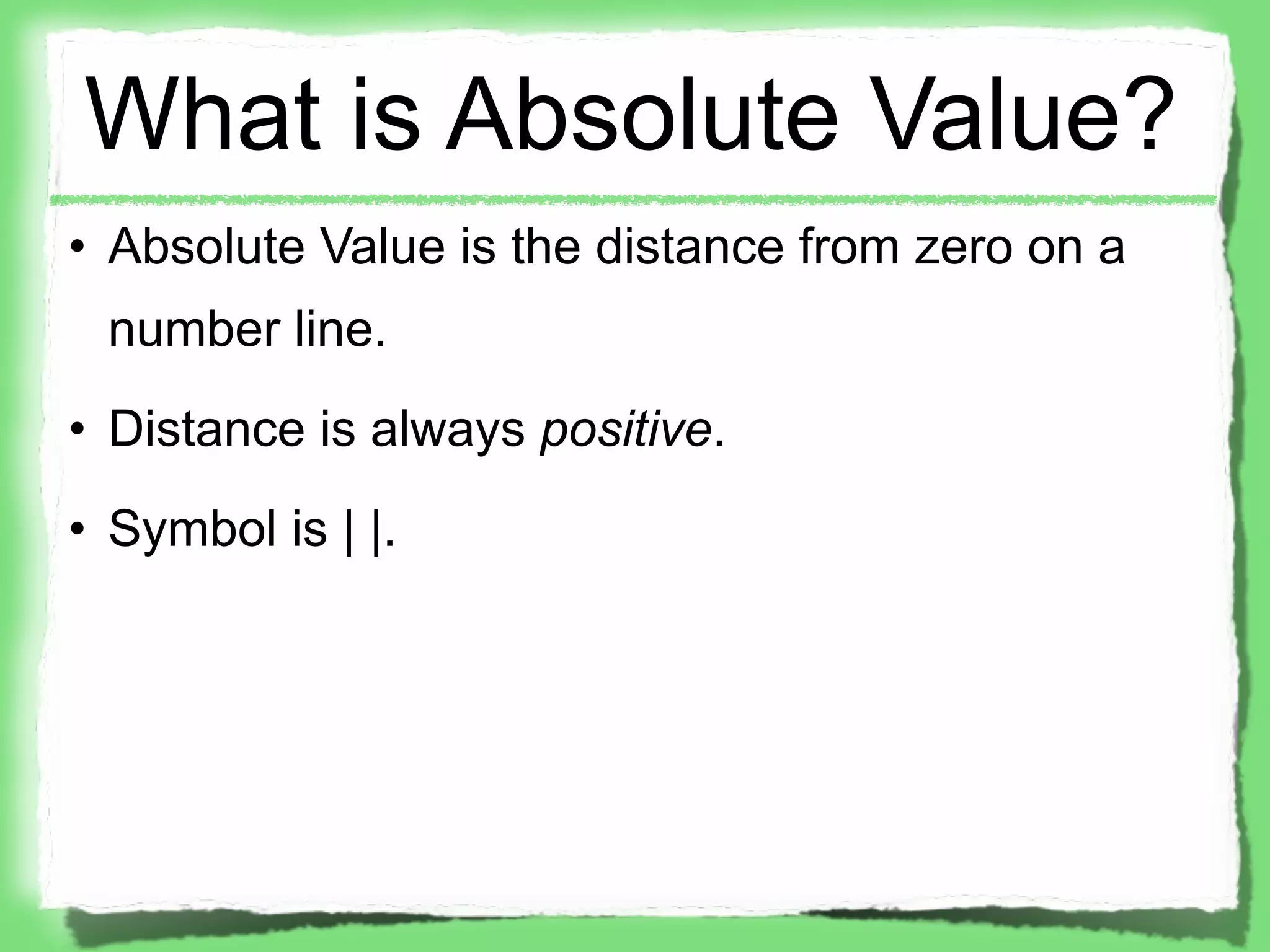 What is Absolute Value?
• Absolute Value is the distance from zero on a
 number line.
• Distance is always positive.
• Symbol is | |.
 