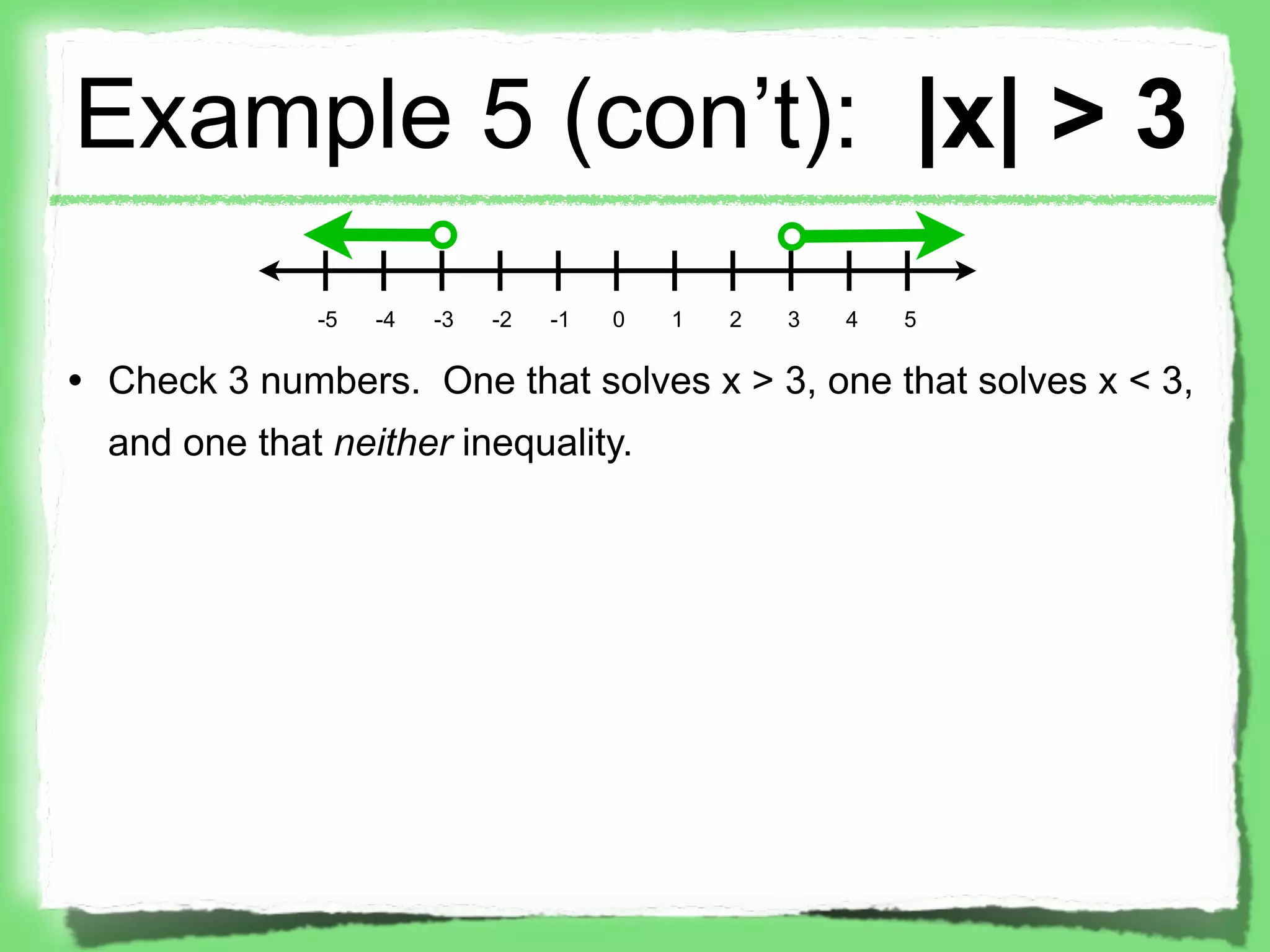 Example 5 (con’t): |x| > 3
              -5   -4   -3   -2   -1   0   1   2   3   4   5

• Check 3 numbers. One that solves x > 3, one that solves x < 3,
  and one that neither inequality.
 