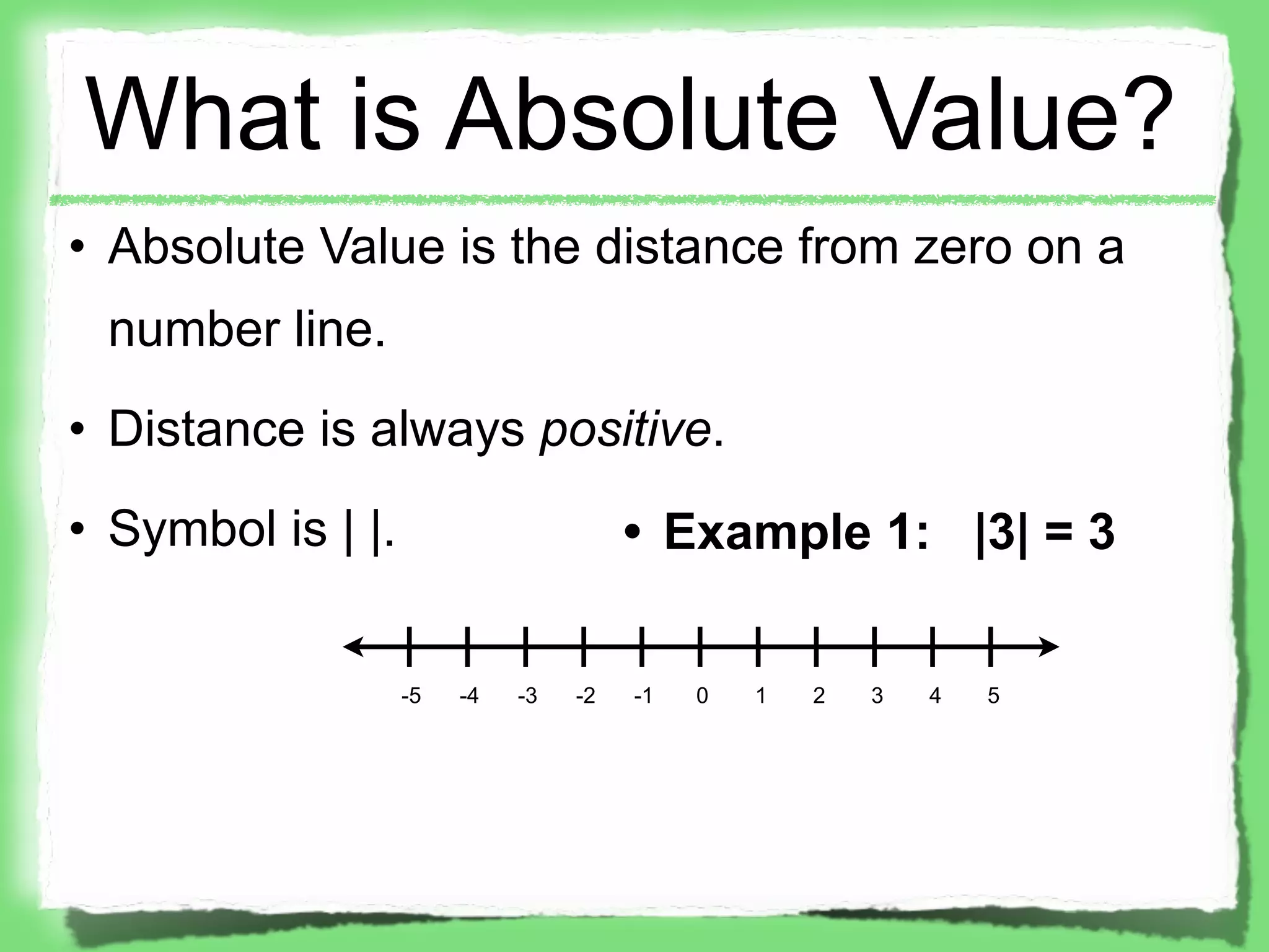 What is Absolute Value?
• Absolute Value is the distance from zero on a
 number line.
• Distance is always positive.
• Symbol is | |.                       • Example 1: |3| = 3


                   -5   -4   -3   -2   -1   0   1   2   3   4   5
 