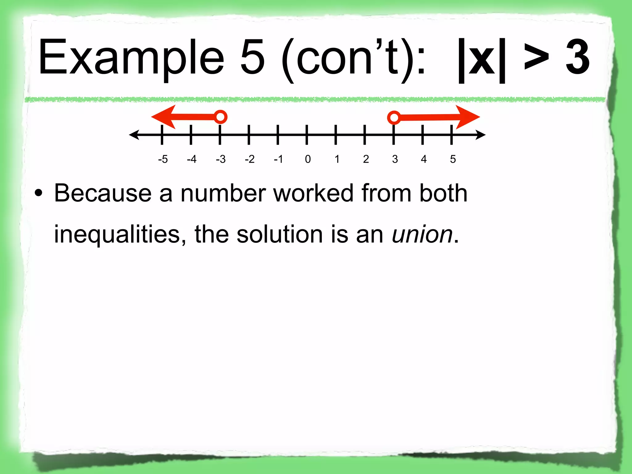 Example 5 (con’t): |x| > 3
           -5   -4   -3   -2   -1   0   1   2   3   4   5


• Because a number worked from both
 inequalities, the solution is an union.
 