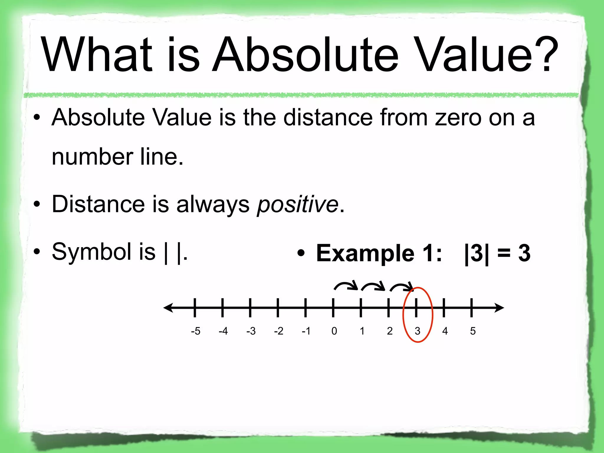 What is Absolute Value?
• Absolute Value is the distance from zero on a
 number line.
• Distance is always positive.
• Symbol is | |.                       • Example 1: |3| = 3


                   -5   -4   -3   -2   -1   0   1   2   3   4   5
 