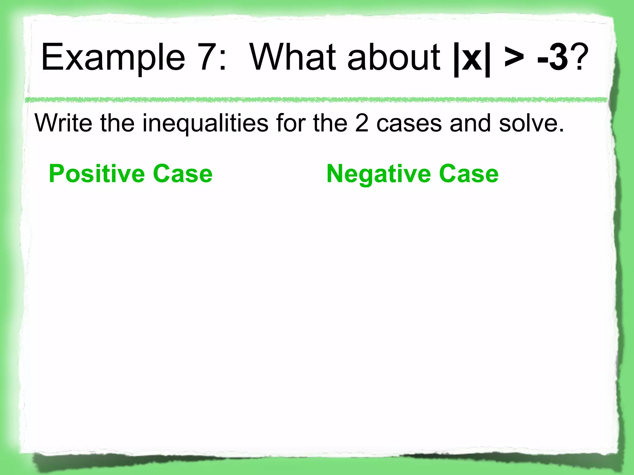 Example 7: What about |x| > -3?
Write the inequalities for the 2 cases and solve.

 Positive Case            Negative Case
 