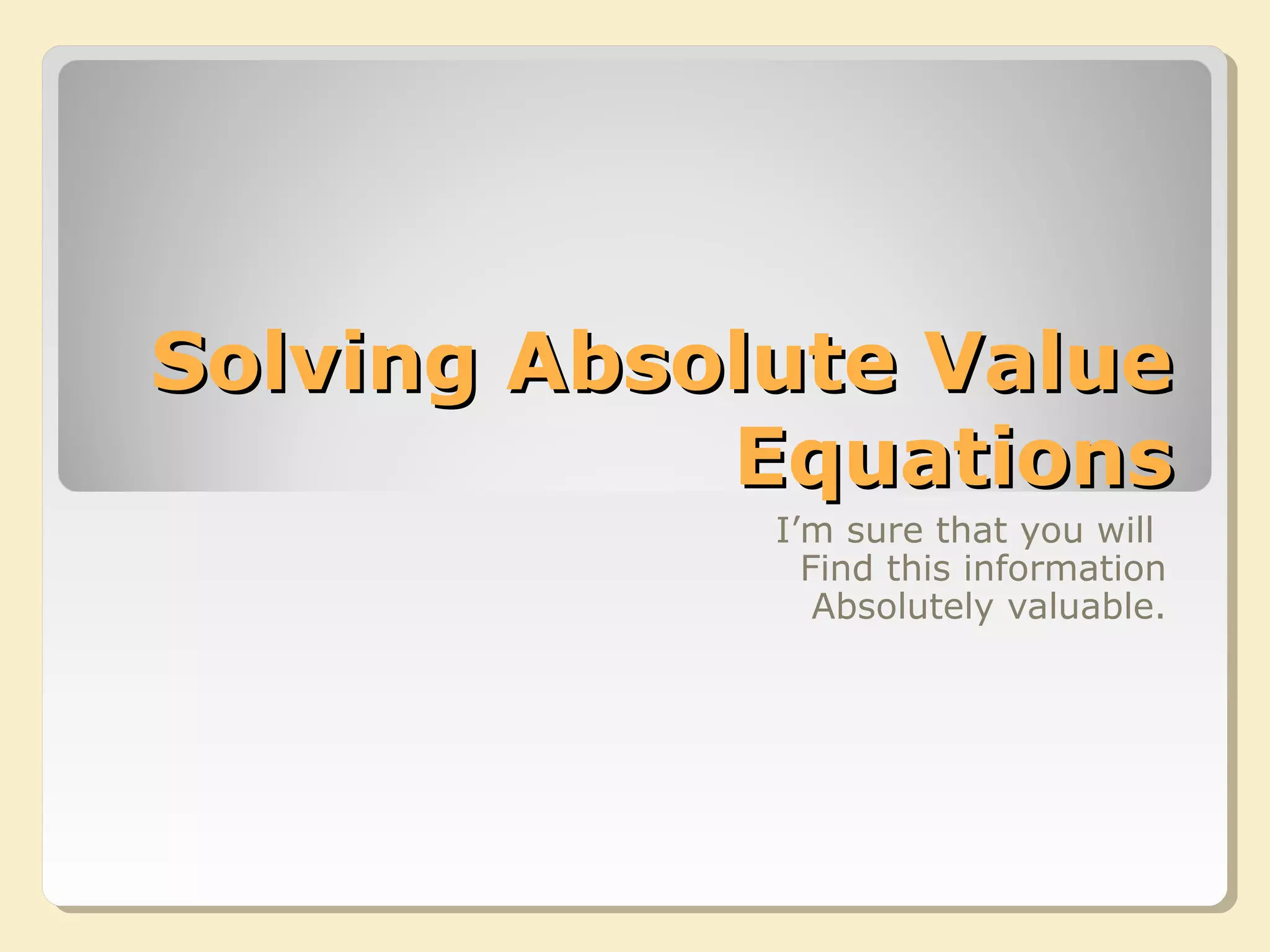 Solving Absolute ValueSolving Absolute Value
EquationsEquations
I’m sure that you will
Find this information
Absolutely valuable.
 