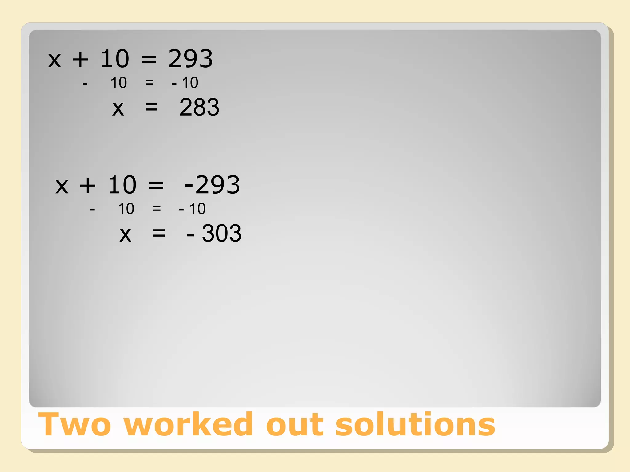 Two worked out solutions
x + 10 = 293
- 10 = - 10
x = 283
x + 10 = -293
- 10 = - 10
x = - 303
 