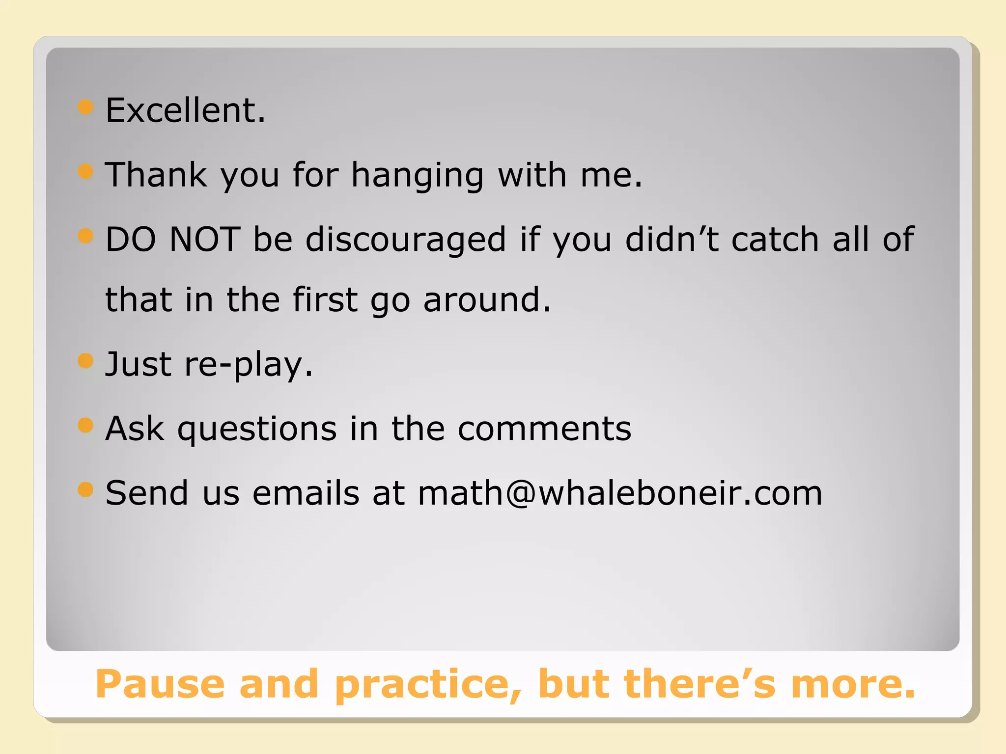 Pause and practice, but there’s more.
Excellent.
Thank you for hanging with me.
DO NOT be discouraged if you didn’t catch all of
that in the first go around.
Just re-play.
Ask questions in the comments
Send us emails at math@whaleboneir.com
 