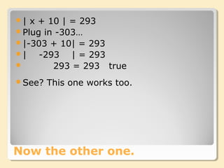 Now the other one.
| x + 10 | = 293
Plug in -303…
|-303 + 10| = 293
| -293 | = 293
 293 = 293 true
See? This one works too.
 