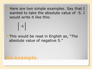 An example.
Here are two simple examples. Say that I
wanted to take the absolute value of -5. I
would write it like this:
-5
This would be read in English as, “The
absolute value of negative 5.”
 