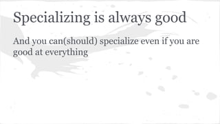 Specializing is always good
And you can(should) specialize even if you are
good at everything

 