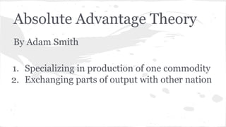 Absolute Advantage Theory
By Adam Smith
1. Specializing in production of one commodity
2. Exchanging parts of output with other nation

 