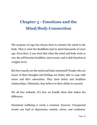 Page | 24
Chapter 3 - Emotions and the
Mind/Body Connection
The purpose of yoga has always been to connect the mind to the...