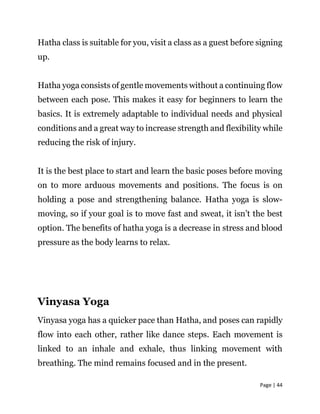 Page | 44
Hatha class is suitable for you, visit a class as a guest before signing
up.
Hatha yoga consists of gentle movem...