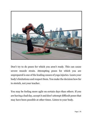 Page | 76
Don’t try to do poses for which you aren’t ready. This can cause
severe muscle strain. Attempting poses for whic...