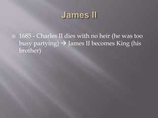  1685 - Charles II dies with no heir (he was too
busy partying)  James II becomes King (his
brother)
 