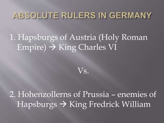 1. Hapsburgs of Austria (Holy Roman
Empire)  King Charles VI
Vs.
2. Hohenzollerns of Prussia – enemies of
Hapsburgs  King Fredrick William
 