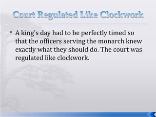 A king's day had to be perfectly timed so that the officers serving the monarch knew exactly what they should do. The court was regulated like clockwork.  