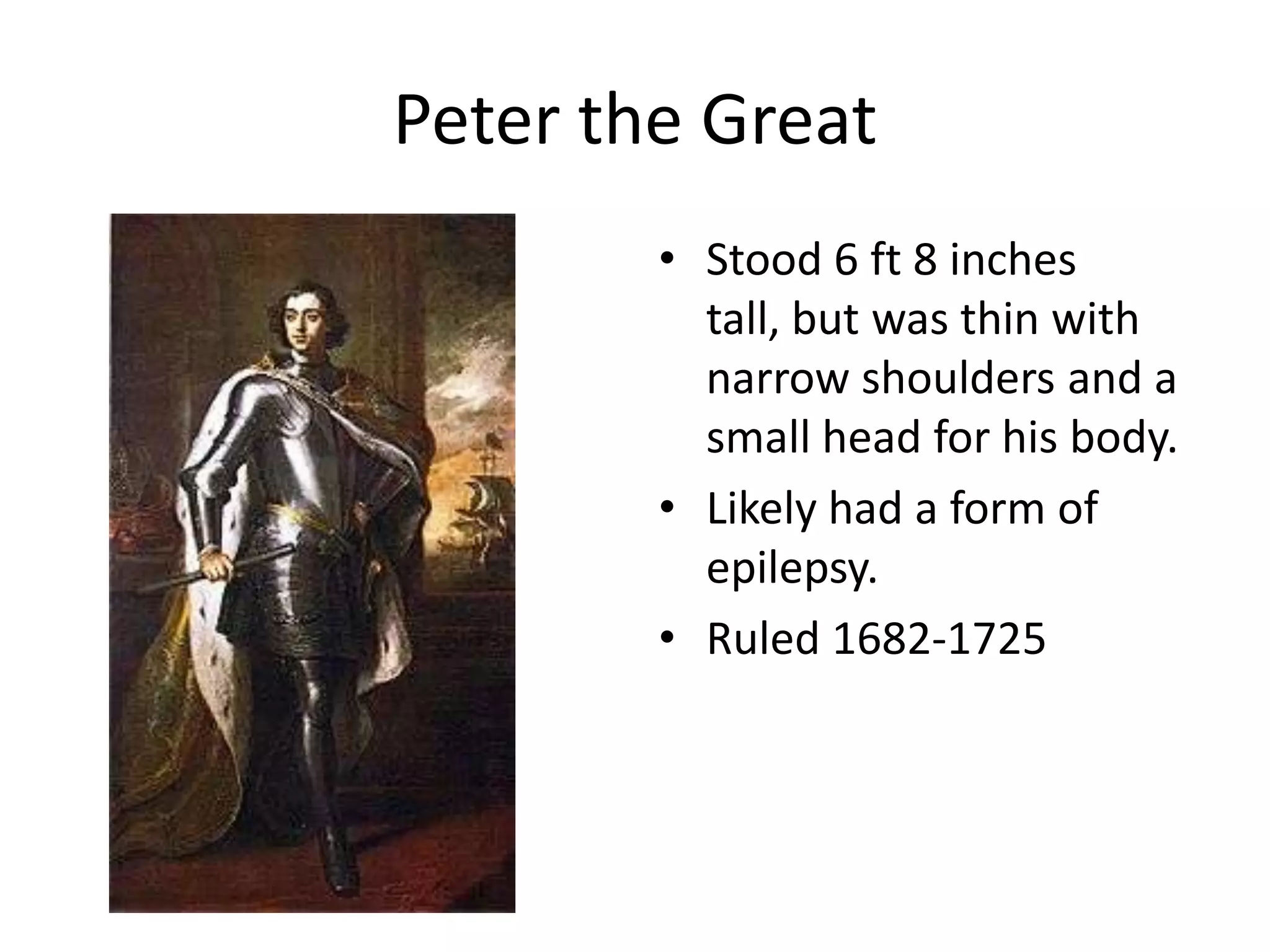 Peter the Great
        • Stood 6 ft 8 inches
          tall, but was thin with
          narrow shoulders and a
          small head for his body.
        • Likely had a form of
          epilepsy.
        • Ruled 1682-1725
 