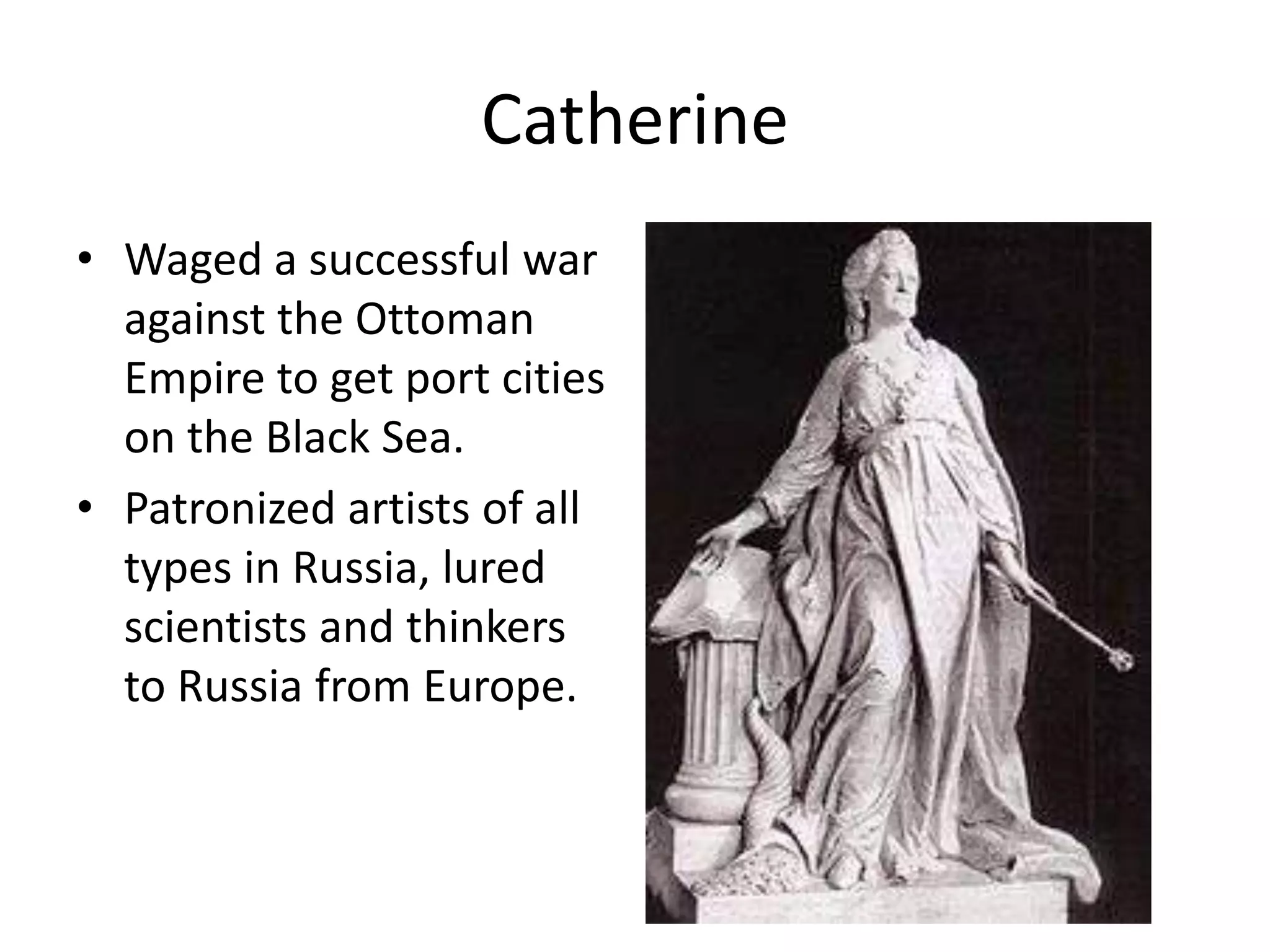 Catherine
• Waged a successful war
  against the Ottoman
  Empire to get port cities
  on the Black Sea.
• Patronized artists of all
  types in Russia, lured
  scientists and thinkers
  to Russia from Europe.
 