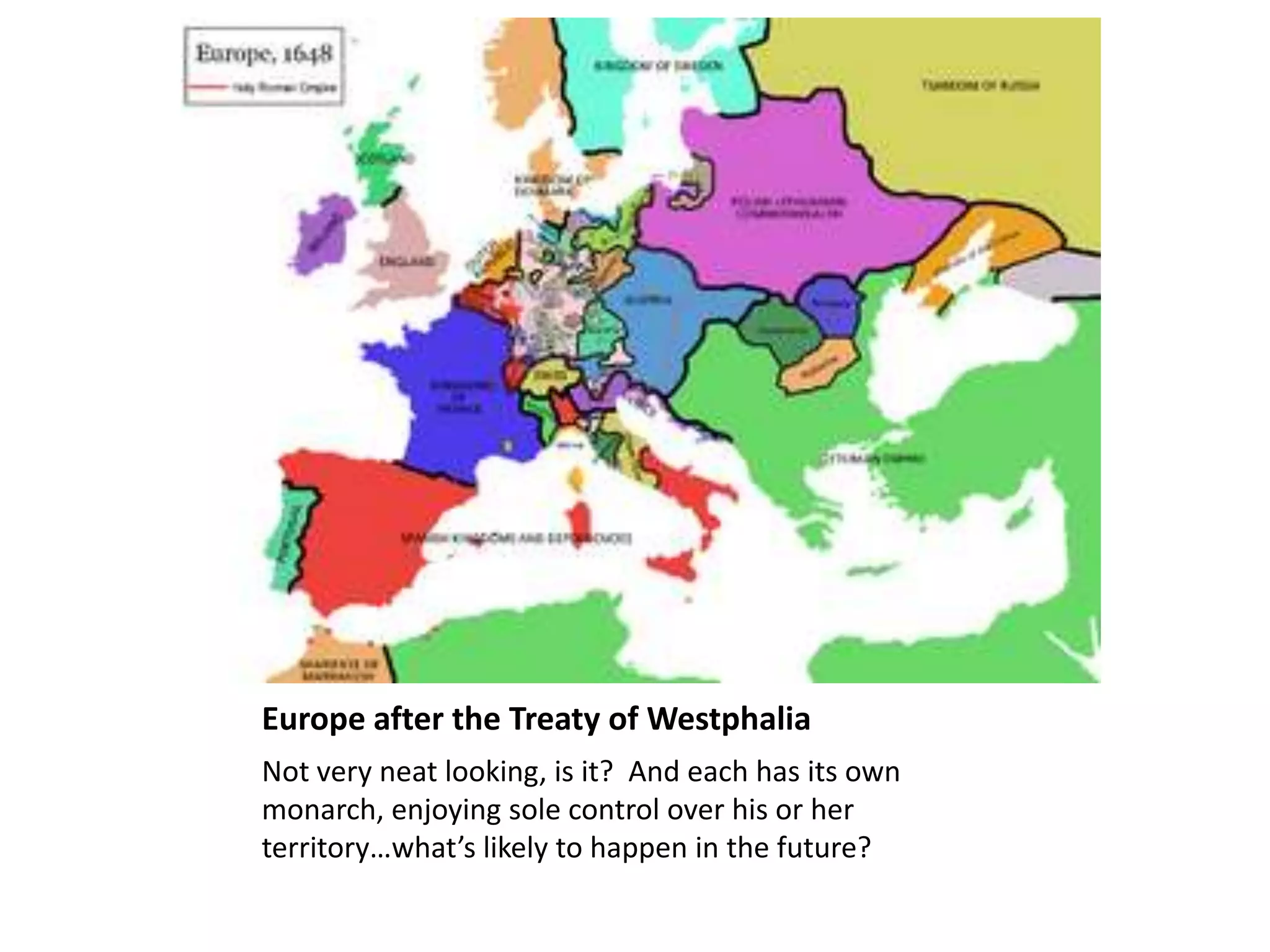 Europe after the Treaty of Westphalia
Not very neat looking, is it? And each has its own
monarch, enjoying sole control over his or her
territory…what’s likely to happen in the future?
 