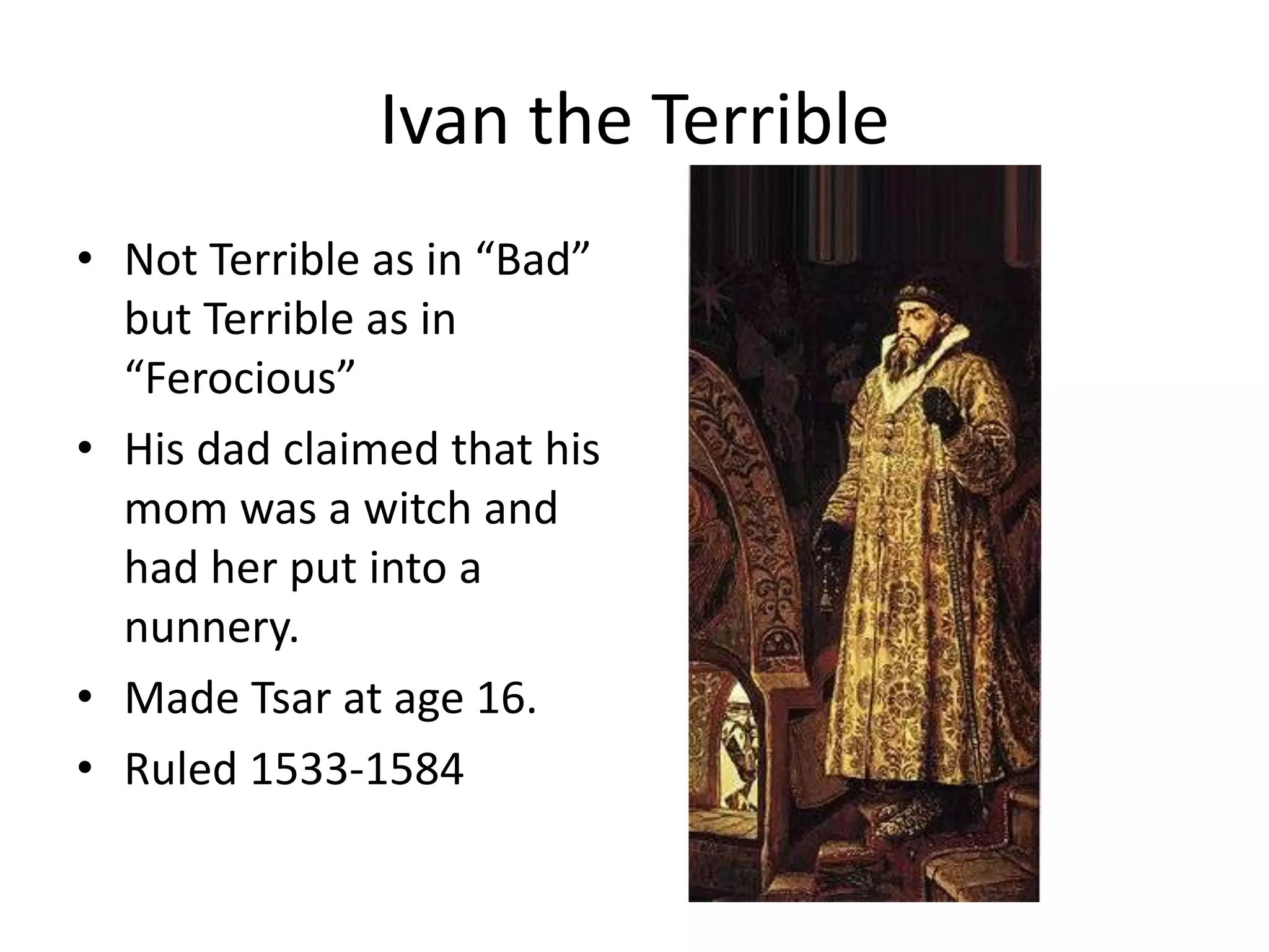 Ivan the Terrible
• Not Terrible as in “Bad”
  but Terrible as in
  “Ferocious”
• His dad claimed that his
  mom was a witch and
  had her put into a
  nunnery.
• Made Tsar at age 16.
• Ruled 1533-1584
 