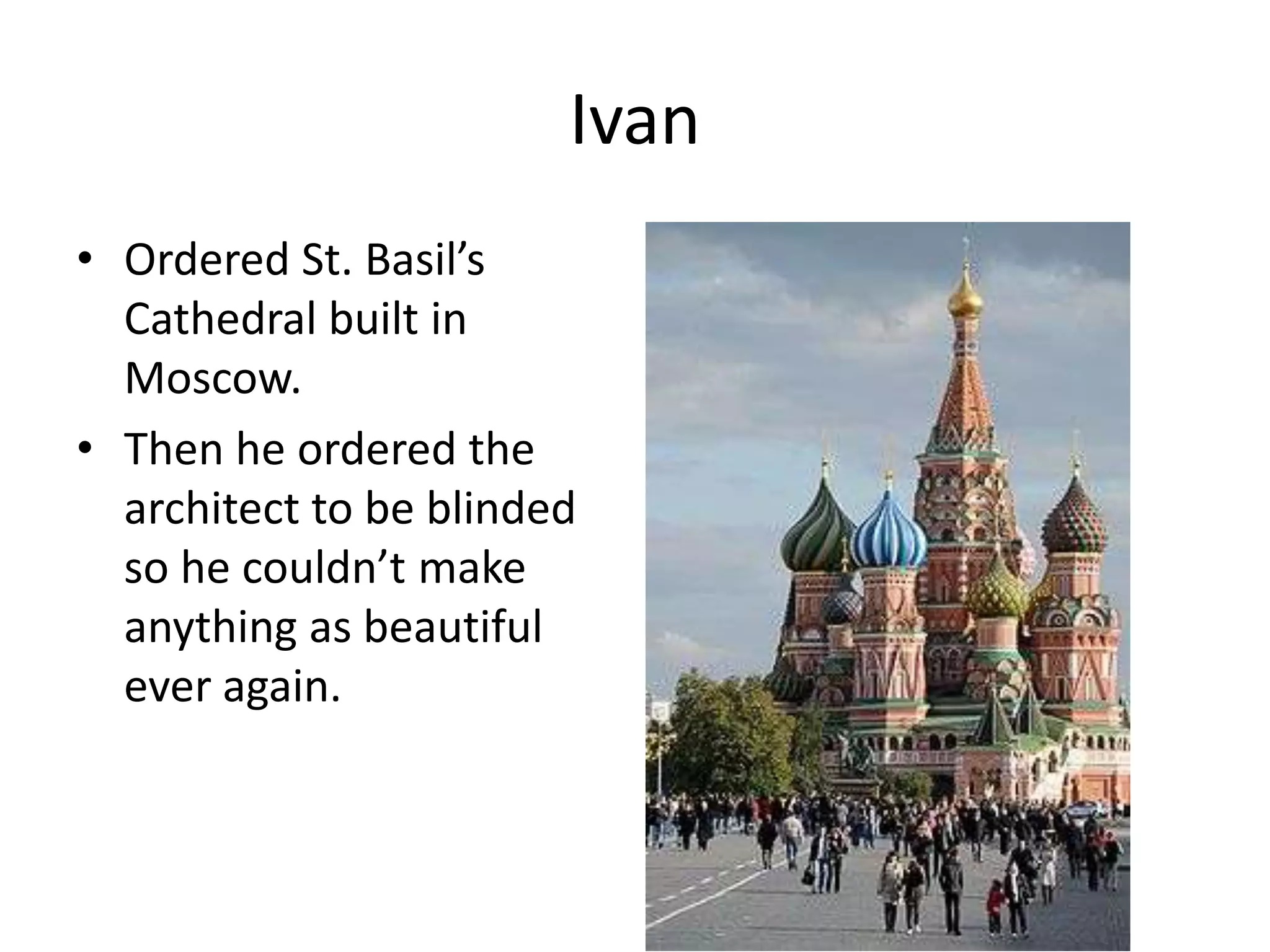 Ivan
• Ordered St. Basil’s
  Cathedral built in
  Moscow.
• Then he ordered the
  architect to be blinded
  so he couldn’t make
  anything as beautiful
  ever again.
 