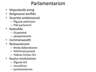 Parlamentarism
• Majanduslik areng
• Religioosne konflikt
• Stuartite ambitsioonid
– Õiguste petitsioon
– Pikk parlament

• Kodusõda
– Osapooled
– päraparlament

• Commonwealth
• Restauratsioon
– Breda deklaratsioon
– Poliitilised parteid
– Habeas Corpus Act

• Kuulus revolutsioon
– Õiguste bill
– Ususallivus
– parlamentarism

 