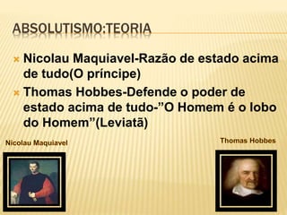 ABSOLUTISMO:TEORIA
 Nicolau Maquiavel-Razão de estado acima
de tudo(O príncipe)
 Thomas Hobbes-Defende o poder de
estado acima de tudo-”O Homem é o lobo
do Homem”(Leviatã)
 