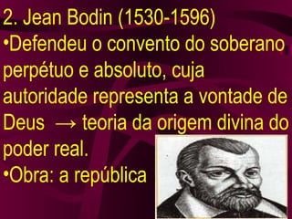 2. Jean Bodin (1530-1596) Defendeu o convento do soberano perpétuo e absoluto, cuja autoridade representa a vontade de Deus  ->  teoria da origem divina do poder real. Obra: a república 